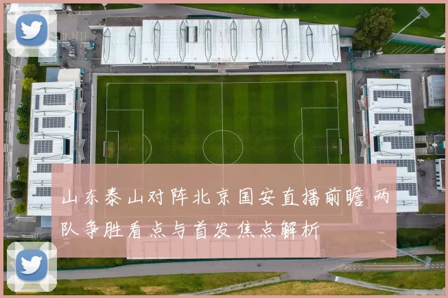 山东泰山对阵北京国安直播前瞻 两队争胜看点与首发焦点解析