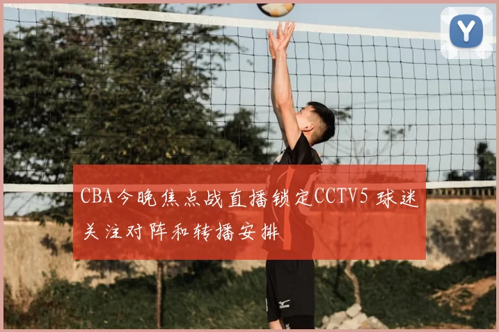 CBA今晚焦点战直播锁定CCTV5 球迷关注对阵和转播安排