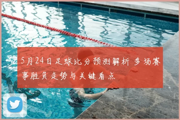 5月24日足球比分预测解析 多场赛事胜负走势与关键看点