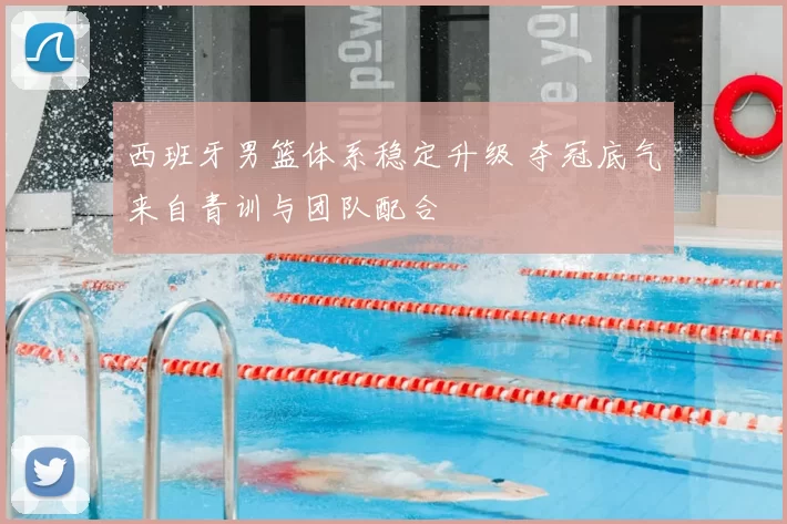 西班牙男篮体系稳定升级 夺冠底气来自青训与团队配合
