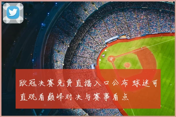 欧冠决赛免费直播入口公布 球迷可直观看巅峰对决与赛事看点