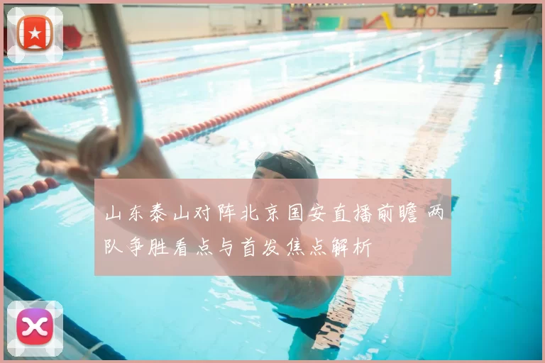山东泰山对阵北京国安直播前瞻 两队争胜看点与首发焦点解析
