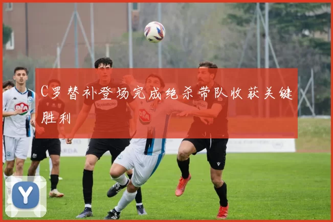 C罗替补登场完成绝杀带队收获关键胜利
