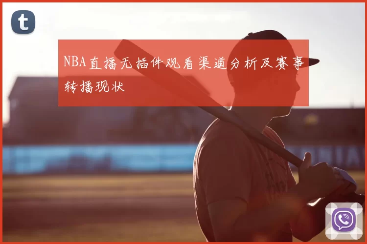 NBA直播无插件观看渠道分析及赛事转播现状