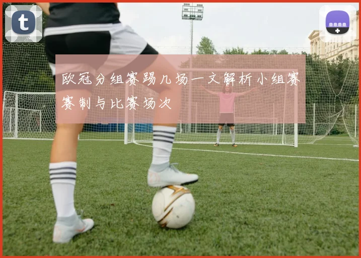 欧冠分组赛踢几场一文解析小组赛赛制与比赛场次