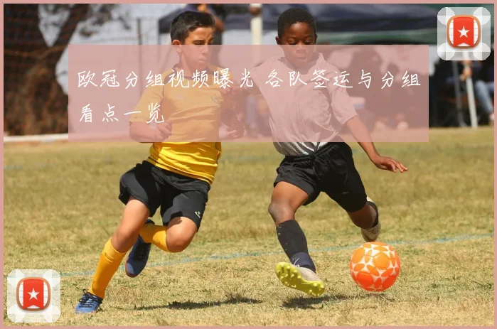 欧冠分组视频曝光 各队签运与分组看点一览