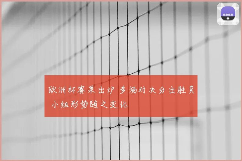 欧洲杯赛果出炉 多场对决分出胜负 小组形势随之变化