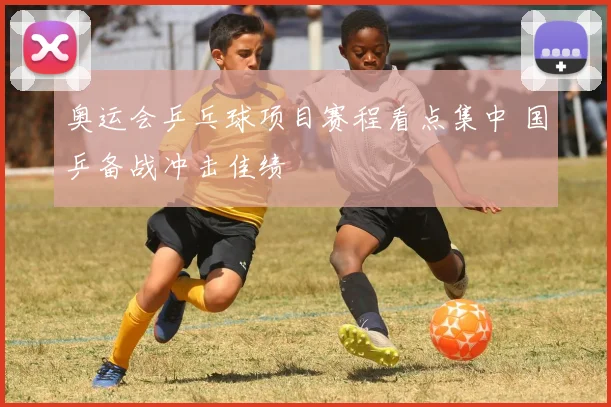 奥运会乒乓球项目赛程看点集中 国乒备战冲击佳绩