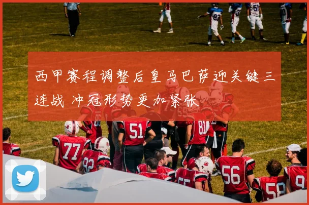 西甲赛程调整后皇马巴萨迎关键三连战 冲冠形势更加紧张