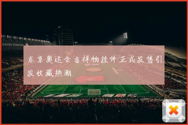 东京奥运会吉祥物挂件正式发售引发收藏热潮