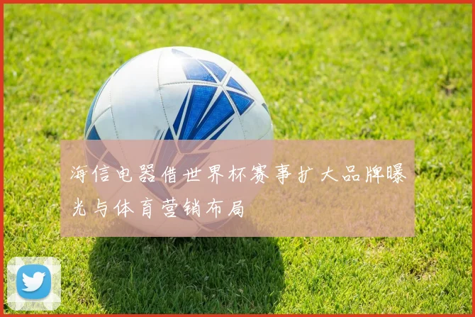 海信电器借世界杯赛事扩大品牌曝光与体育营销布局
