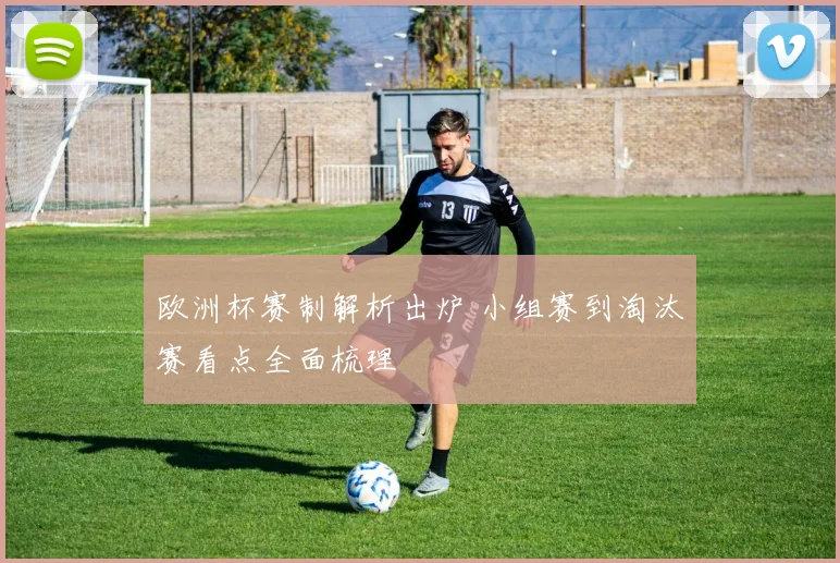 欧洲杯赛制解析出炉 小组赛到淘汰赛看点全面梳理