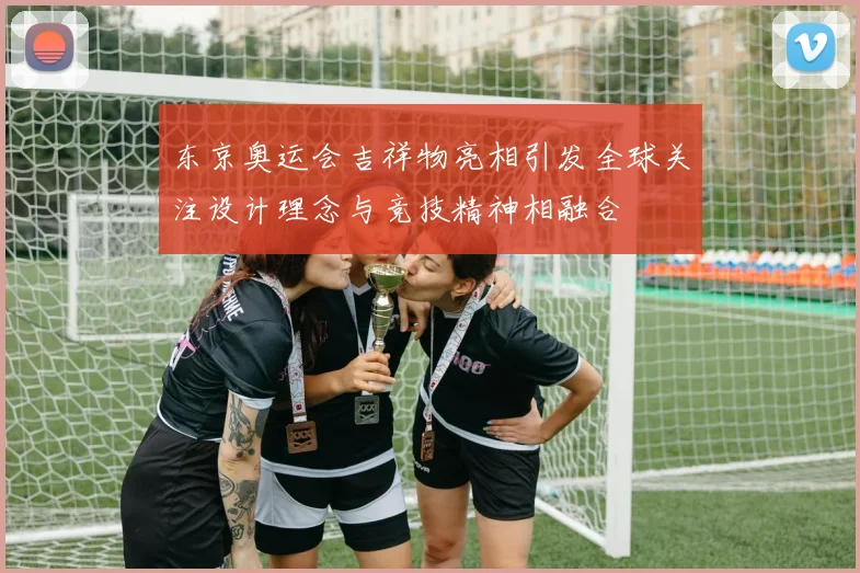 东京奥运会吉祥物亮相引发全球关注设计理念与竞技精神相融合