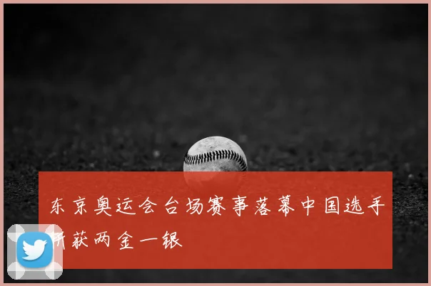 东京奥运会台场赛事落幕中国选手斩获两金一银