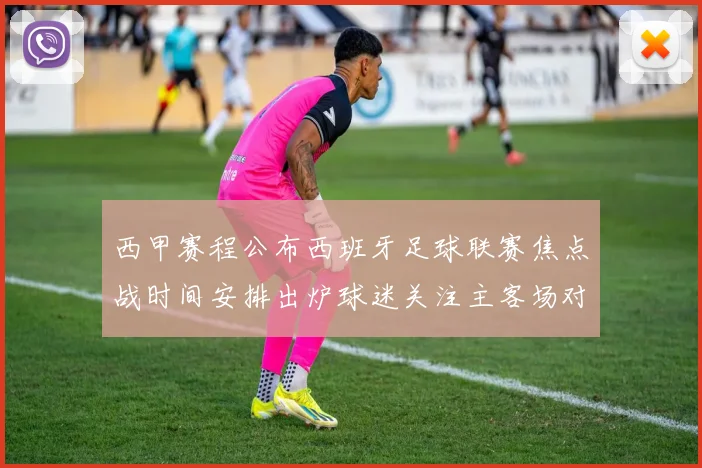 西甲赛程公布西班牙足球联赛焦点战时间安排出炉球迷关注主客场对阵