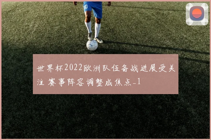 世界杯2022欧洲队伍备战进展受关注 赛事阵容调整成焦点_1