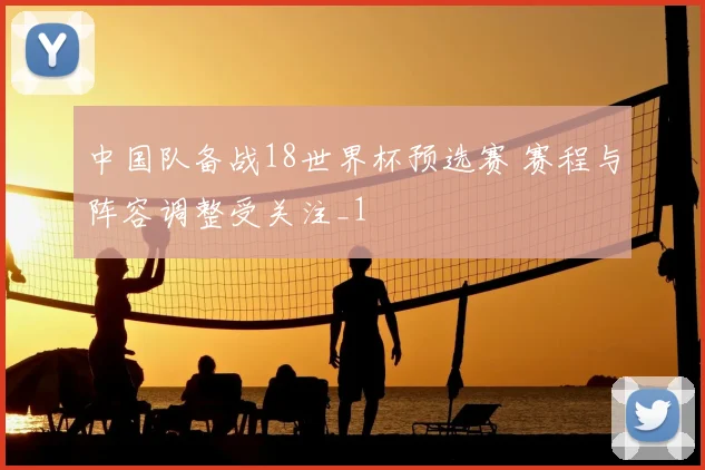 中国队备战18世界杯预选赛 赛程与阵容调整受关注_1