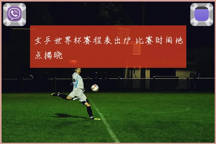 女乒世界杯赛程表出炉 比赛时间地点揭晓
