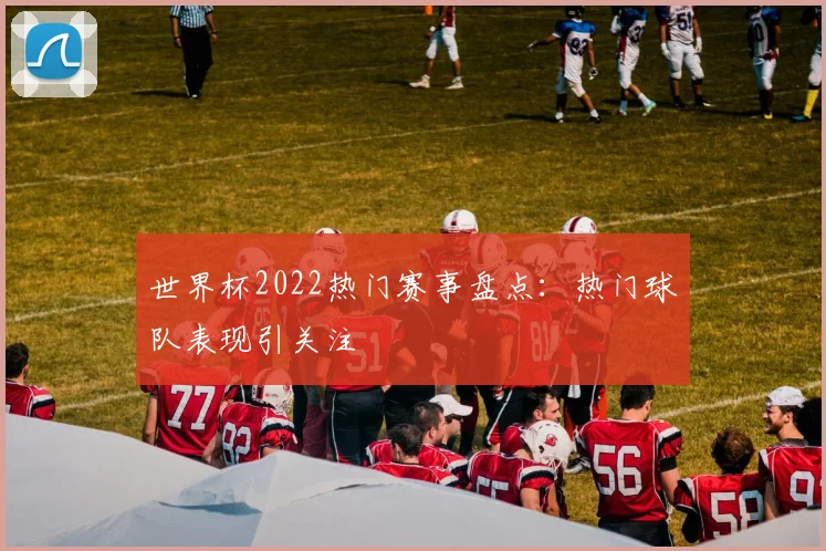 世界杯2022热门赛事盘点:热门球队表现引关注